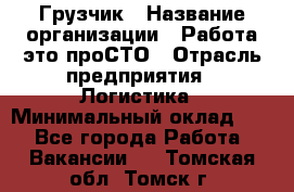 Грузчик › Название организации ­ Работа-это проСТО › Отрасль предприятия ­ Логистика › Минимальный оклад ­ 1 - Все города Работа » Вакансии   . Томская обл.,Томск г.